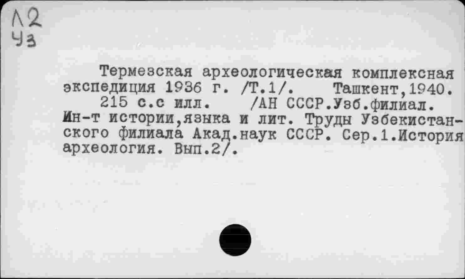 ﻿hi
LJâ
Термезская археологическая комплексная экспедиция 1936 г. /Т.1/. Ташкент,1940.
215 с.с илл. /АН СССР.Узб.филиал.
Ин-т истории,языка и лит. Труды Узбекистанского филиала Акад.наук СССР. Сер.1.История археология. Вып.2/.